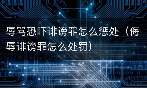 辱骂恐吓诽谤罪怎么惩处（侮辱诽谤罪怎么处罚）