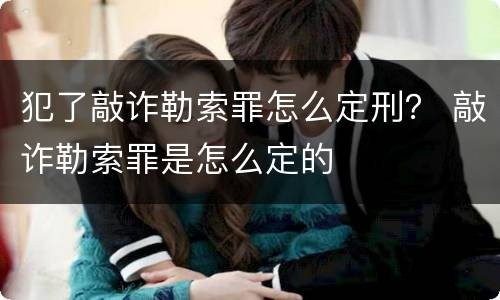 犯了敲诈勒索罪怎么定刑？ 敲诈勒索罪是怎么定的