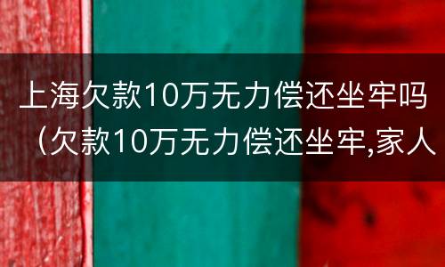 上海欠款10万无力偿还坐牢吗（欠款10万无力偿还坐牢,家人需要还吗）