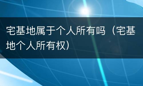 宅基地属于个人所有吗（宅基地个人所有权）
