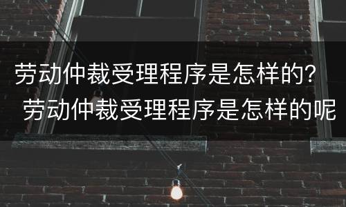 劳动仲裁受理程序是怎样的？ 劳动仲裁受理程序是怎样的呢