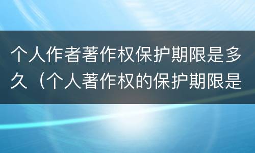 个人作者著作权保护期限是多久（个人著作权的保护期限是多少）