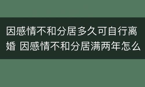 因感情不和分居多久可自行离婚 因感情不和分居满两年怎么界定