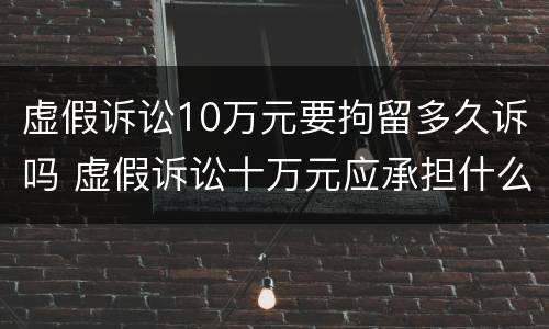 虚假诉讼10万元要拘留多久诉吗 虚假诉讼十万元应承担什么法律责任