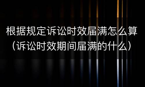 根据规定诉讼时效届满怎么算（诉讼时效期间届满的什么）
