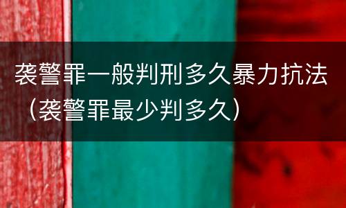 袭警罪一般判刑多久暴力抗法（袭警罪最少判多久）