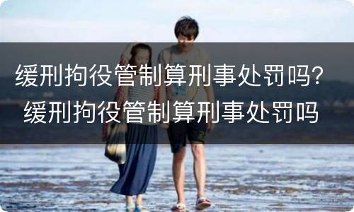 缓刑拘役管制算刑事处罚吗？ 缓刑拘役管制算刑事处罚吗