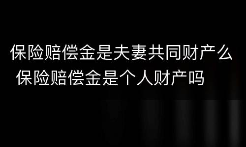 保险赔偿金是夫妻共同财产么 保险赔偿金是个人财产吗