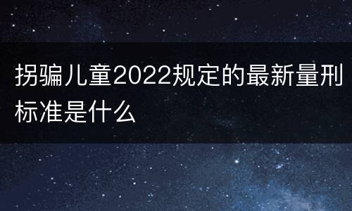 拐骗儿童2022规定的最新量刑标准是什么