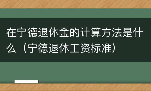 在宁德退休金的计算方法是什么（宁德退休工资标准）