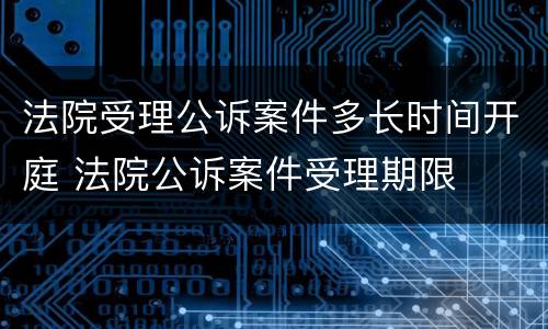 法院受理公诉案件多长时间开庭 法院公诉案件受理期限
