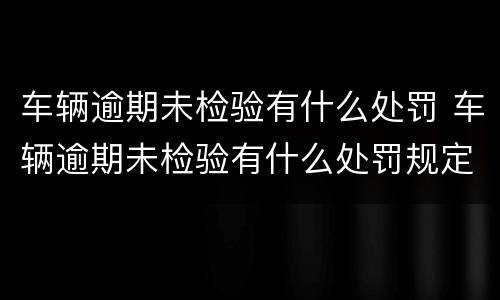 车辆逾期未检验有什么处罚 车辆逾期未检验有什么处罚规定