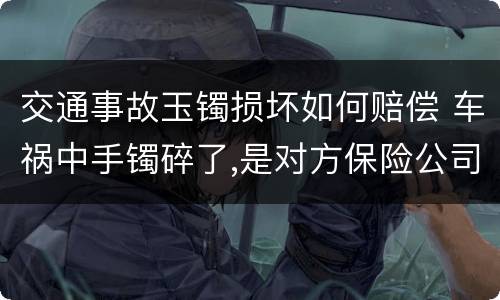 交通事故玉镯损坏如何赔偿 车祸中手镯碎了,是对方保险公司赔偿吗