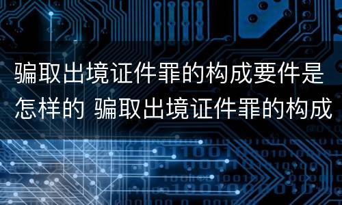 骗取出境证件罪的构成要件是怎样的 骗取出境证件罪的构成要件是怎样的判刑
