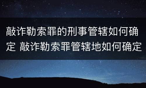 敲诈勒索罪的刑事管辖如何确定 敲诈勒索罪管辖地如何确定