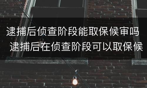 逮捕后侦查阶段能取保候审吗 逮捕后在侦查阶段可以取保候审吗