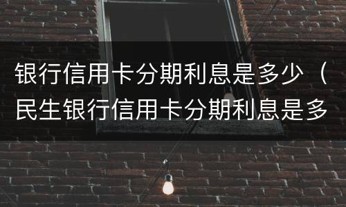 银行信用卡分期利息是多少（民生银行信用卡分期利息是多少）