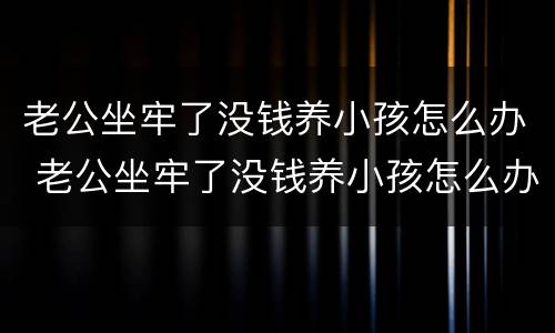 老公坐牢了没钱养小孩怎么办 老公坐牢了没钱养小孩怎么办呀