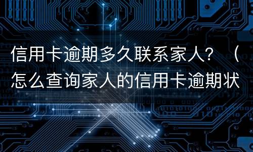 信用卡逾期多久联系家人？（怎么查询家人的信用卡逾期状态）