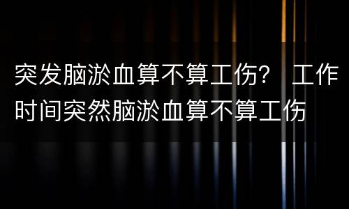 突发脑淤血算不算工伤？ 工作时间突然脑淤血算不算工伤