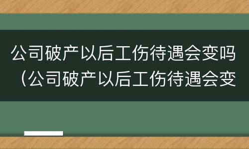 公司破产以后工伤待遇会变吗（公司破产以后工伤待遇会变吗知乎）