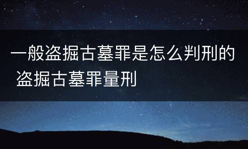 一般盗掘古墓罪是怎么判刑的 盗掘古墓罪量刑