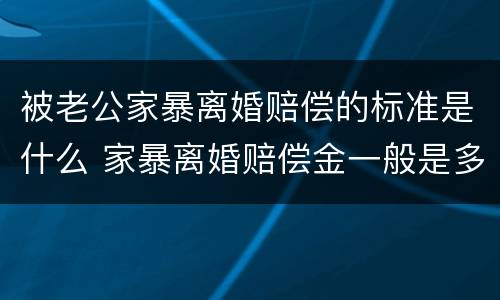 被老公家暴离婚赔偿的标准是什么 家暴离婚赔偿金一般是多少