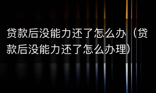 贷款后没能力还了怎么办（贷款后没能力还了怎么办理）
