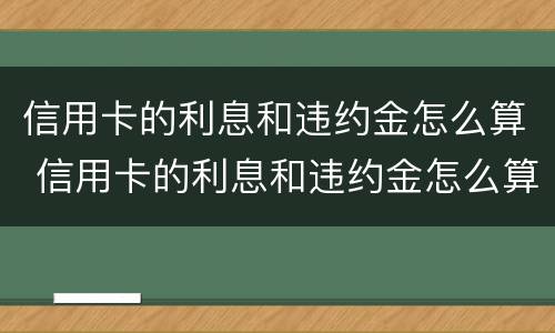 信用卡的利息和违约金怎么算 信用卡的利息和违约金怎么算出来的
