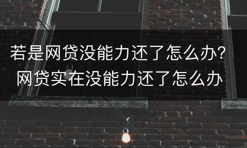 若是网贷没能力还了怎么办？ 网贷实在没能力还了怎么办