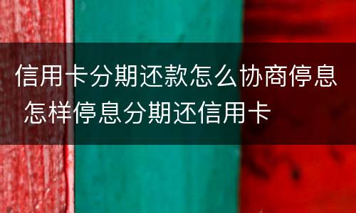 信用卡分期还款怎么协商停息 怎样停息分期还信用卡