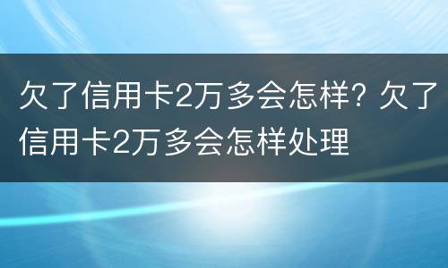 欠了信用卡2万多会怎样? 欠了信用卡2万多会怎样处理