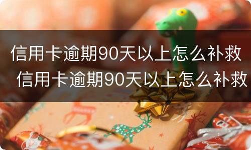 信用卡逾期90天以上怎么补救 信用卡逾期90天以上怎么补救措施