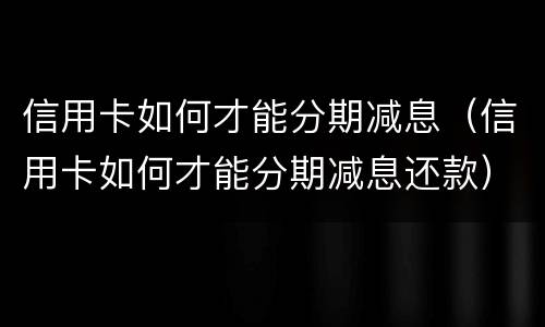 信用卡如何才能分期减息（信用卡如何才能分期减息还款）