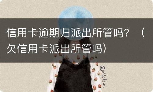 信用卡逾期归派出所管吗？（欠信用卡派出所管吗）