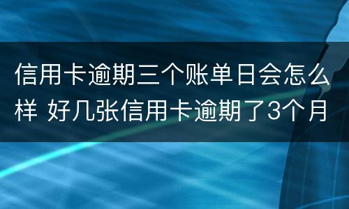 信用卡逾期三个账单日会怎么样 好几张信用卡逾期了3个月会怎么样