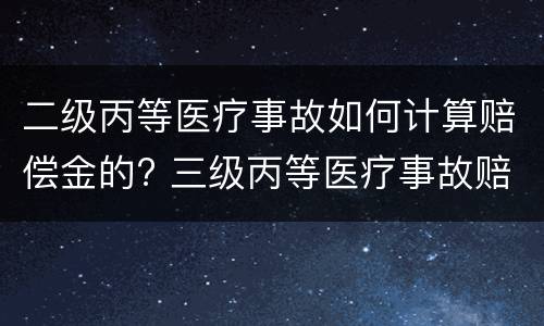 二级丙等医疗事故如何计算赔偿金的? 三级丙等医疗事故赔偿金额
