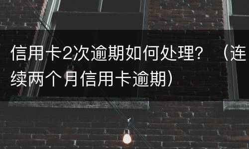 信用卡2次逾期如何处理？（连续两个月信用卡逾期）