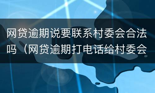 网贷逾期说要联系村委会合法吗（网贷逾期打电话给村委会合法吗）