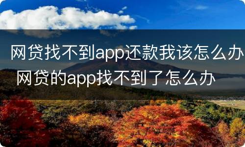 网贷找不到app还款我该怎么办 网贷的app找不到了怎么办