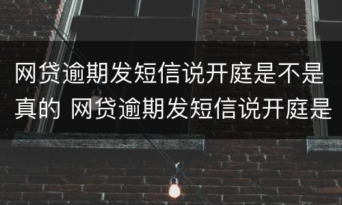 网贷逾期发短信说开庭是不是真的 网贷逾期发短信说开庭是不是真的开庭了