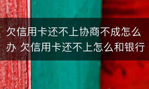 欠信用卡还不上协商不成怎么办 欠信用卡还不上怎么和银行协商