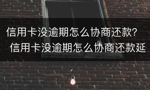 信用卡没逾期怎么协商还款？ 信用卡没逾期怎么协商还款延期