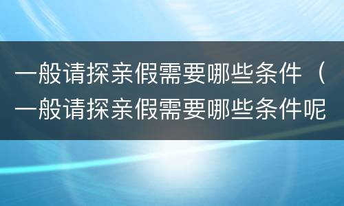 一般请探亲假需要哪些条件（一般请探亲假需要哪些条件呢）