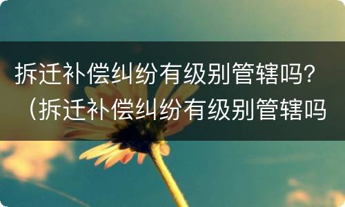 拆迁补偿纠纷有级别管辖吗？（拆迁补偿纠纷有级别管辖吗法律）