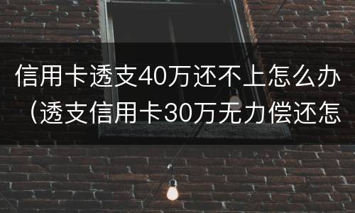 信用卡透支40万还不上怎么办（透支信用卡30万无力偿还怎么办）