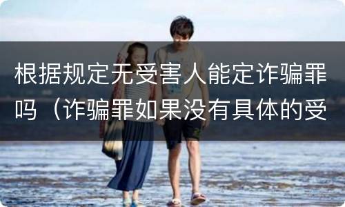 根据规定无受害人能定诈骗罪吗（诈骗罪如果没有具体的受害人）
