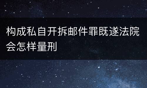 构成私自开拆邮件罪既遂法院会怎样量刑