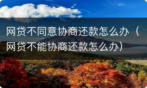 网贷不同意协商还款怎么办（网贷不能协商还款怎么办）