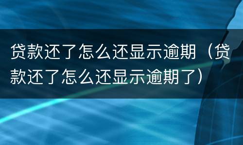 贷款还了怎么还显示逾期（贷款还了怎么还显示逾期了）